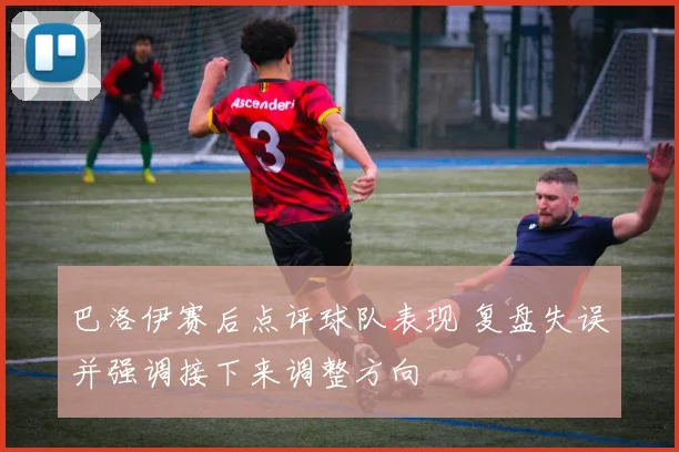 巴洛伊赛后点评球队表现 复盘失误并强调接下来调整方向