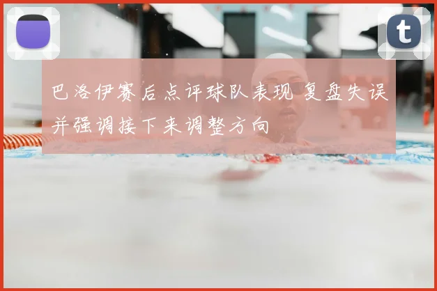 巴洛伊赛后点评球队表现 复盘失误并强调接下来调整方向