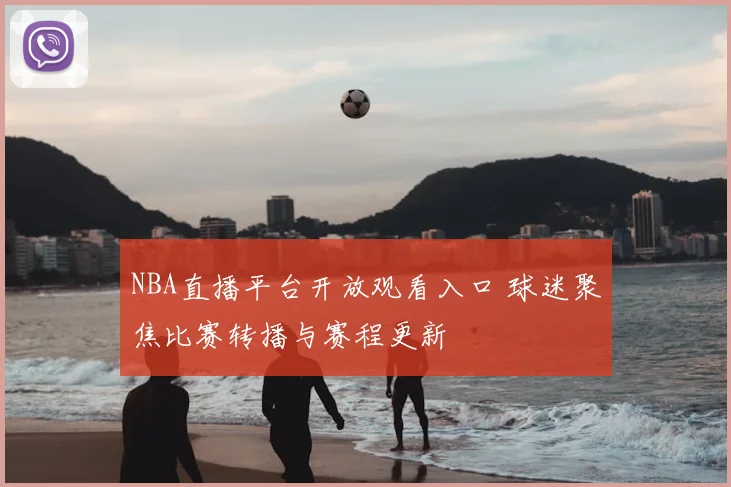 NBA直播平台开放观看入口 球迷聚焦比赛转播与赛程更新