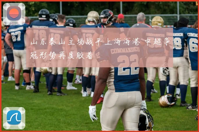山东泰山主场战平上海海港 中超争冠形势再度胶着