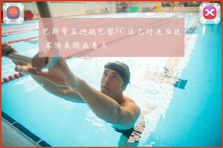 巴斯蒂亚迎战巴黎FC 法乙对决临近 客场表现成看点