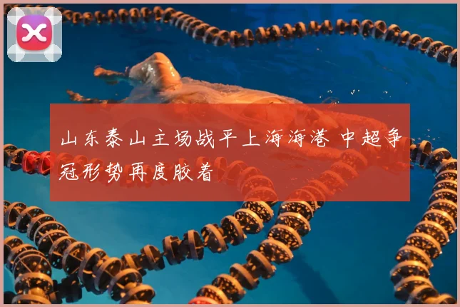 山东泰山主场战平上海海港 中超争冠形势再度胶着