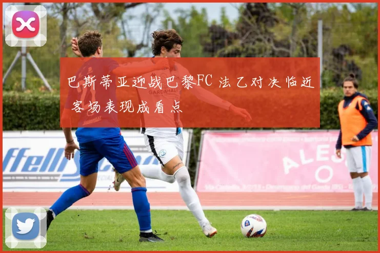 巴斯蒂亚迎战巴黎FC 法乙对决临近 客场表现成看点
