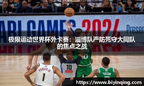 极限运动世界杯外卡赛：淄博队严防死守大同队的焦点之战